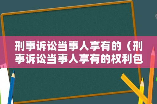 刑事訴訟當(dāng)事人享有的（刑事訴訟當(dāng)事人享有的權(quán)利包括）