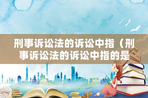 刑事訴訟法的訴訟中指（刑事訴訟法的訴訟中指的是）
