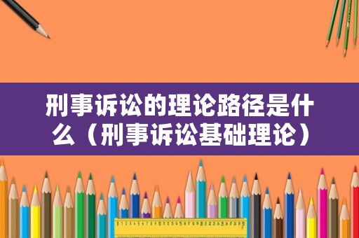 刑事訴訟的理論路徑是什么（刑事訴訟基礎(chǔ)理論）