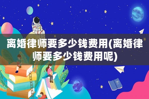 離婚律師要多少錢(qián)費(fèi)用(離婚律師要多少錢(qián)費(fèi)用呢)