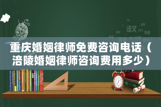 重慶婚姻律師免費(fèi)咨詢(xún)電話(huà)（涪陵婚姻律師咨詢(xún)費(fèi)用多少）