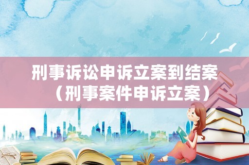 刑事訴訟申訴立案到結案（刑事案件申訴立案）