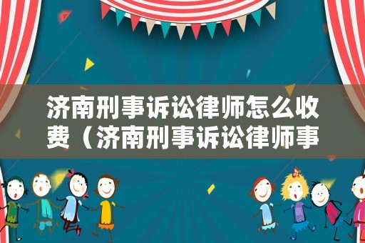 濟南刑事訴訟律師怎么收費（濟南刑事訴訟律師事務所）