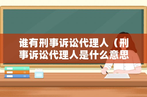 誰(shuí)有刑事訴訟代理人（刑事訴訟代理人是什么意思）