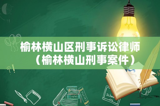 榆林橫山區(qū)刑事訴訟律師（榆林橫山刑事案件）