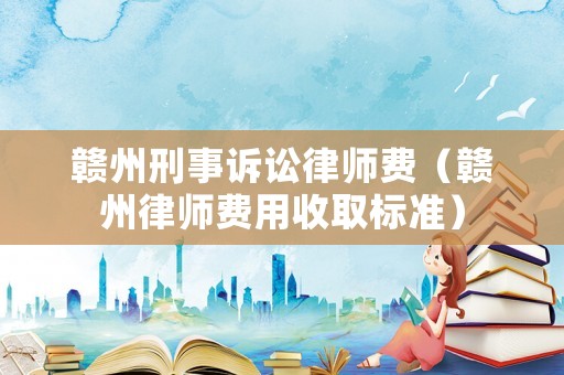 贛州刑事訴訟律師費(fèi)（贛州律師費(fèi)用收取標(biāo)準(zhǔn)）