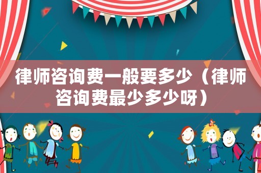 律師咨詢費(fèi)一般要多少（律師咨詢費(fèi)最少多少呀）