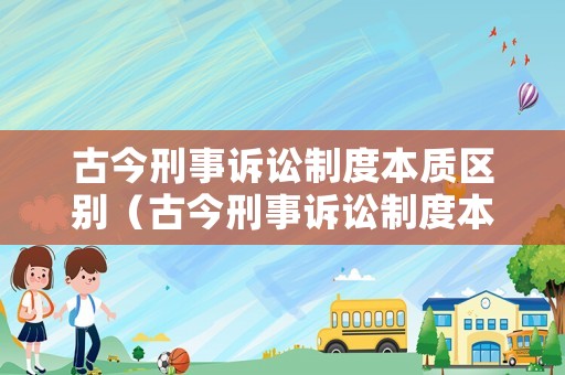 古今刑事訴訟制度本質(zhì)區(qū)別（古今刑事訴訟制度本質(zhì)區(qū)別在于）