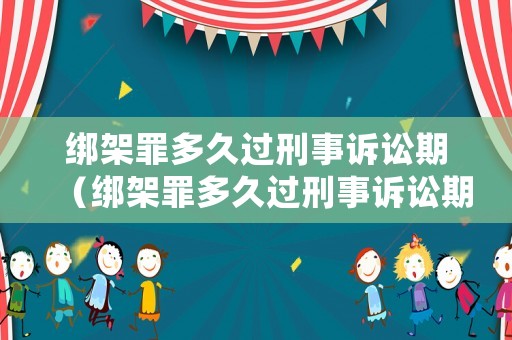 綁架罪多久過刑事訴訟期（綁架罪多久過刑事訴訟期呢）