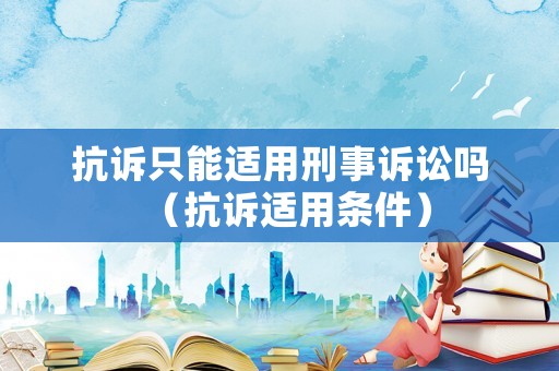 抗訴只能適用刑事訴訟嗎（抗訴適用條件）