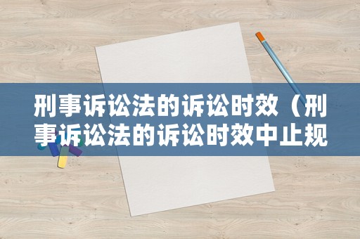 刑事訴訟法的訴訟時(shí)效（刑事訴訟法的訴訟時(shí)效中止規(guī)定）