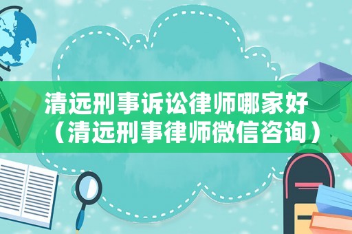 清遠刑事訴訟律師哪家好（清遠刑事律師微信咨詢）