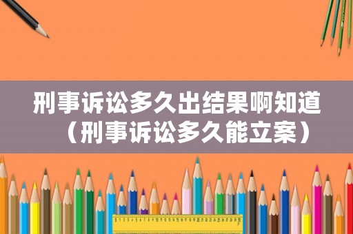 刑事訴訟多久出結(jié)果啊知道（刑事訴訟多久能立案）