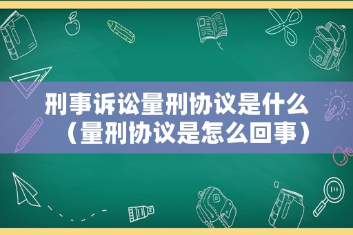 刑事訴訟量刑協(xié)議是什么（量刑協(xié)議是怎么回事）
