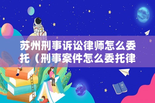 蘇州刑事訴訟律師怎么委托（刑事案件怎么委托律師）
