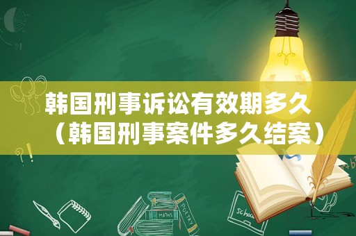 韓國刑事訴訟有效期多久（韓國刑事案件多久結(jié)案）