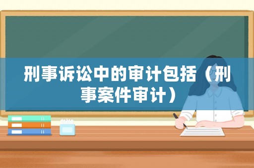 刑事訴訟中的審計包括（刑事案件審計）