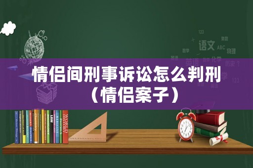 情侶間刑事訴訟怎么判刑（情侶案子）
