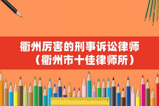 衢州厲害的刑事訴訟律師（衢州市十佳律師所）