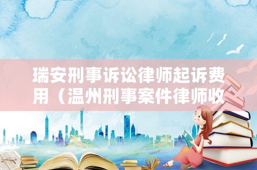 瑞安刑事訴訟律師起訴費(fèi)用（溫州刑事案件律師收費(fèi)標(biāo)準(zhǔn)）