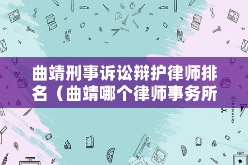 曲靖刑事訴訟辯護(hù)律師排名（曲靖哪個(gè)律師事務(wù)所口碑比較好）