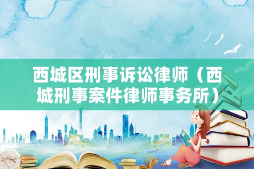 西城區(qū)刑事訴訟律師（西城刑事案件律師事務(wù)所）