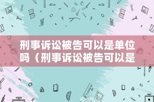 刑事訴訟被告可以是單位嗎（刑事訴訟被告可以是單位嗎怎么寫）