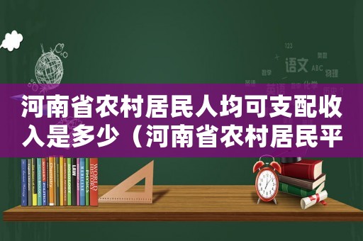 河南省農(nóng)村居民人均可支配收入是多少（河南省農(nóng)村居民平均生活費標準）