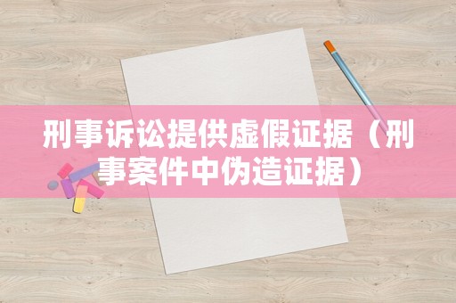刑事訴訟提供虛假證據(jù)（刑事案件中偽造證據(jù)）