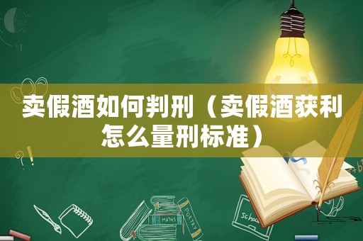 賣假酒如何判刑（賣假酒獲利怎么量刑標(biāo)準(zhǔn)）