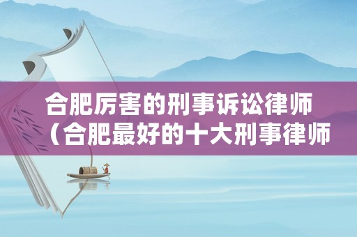 合肥厲害的刑事訴訟律師（合肥最好的十大刑事律師）