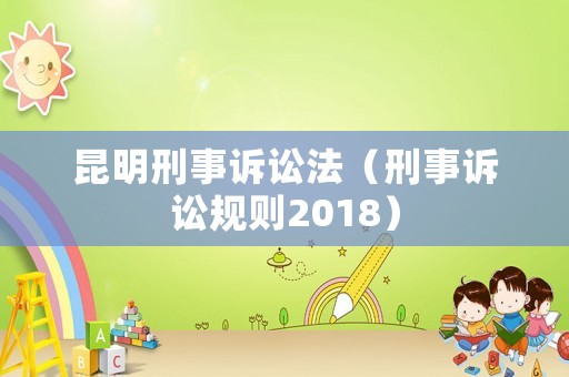 昆明刑事訴訟法（刑事訴訟規(guī)則2018）