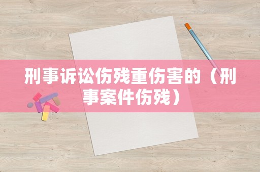 刑事訴訟傷殘重傷害的（刑事案件傷殘）