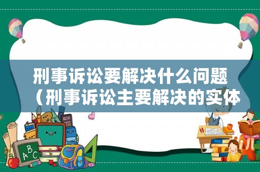 刑事訴訟要解決什么問題（刑事訴訟主要解決的實體問題是什么）