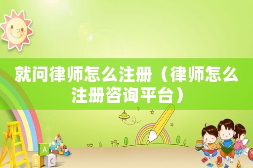 就問律師怎么注冊（律師怎么注冊咨詢平臺）
