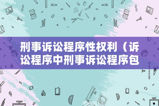 刑事訴訟程序性權(quán)利（訴訟程序中刑事訴訟程序包括）
