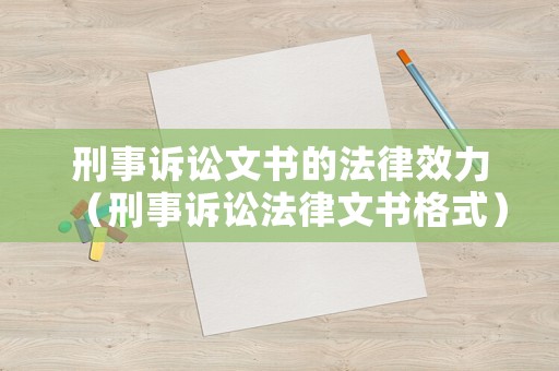 刑事訴訟文書的法律效力（刑事訴訟法律文書格式）