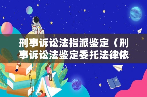 刑事訴訟法指派鑒定（刑事訴訟法鑒定委托法律依據(jù)）