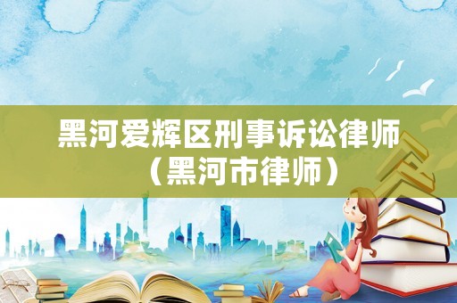 黑河愛輝區(qū)刑事訴訟律師（黑河市律師）