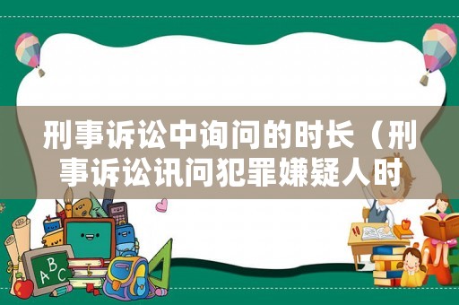 刑事訴訟中詢問的時長（刑事訴訟訊問犯罪嫌疑人時間）