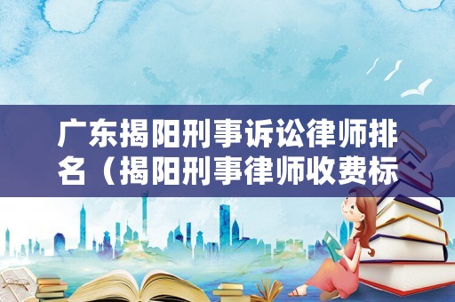 廣東揭陽刑事訴訟律師排名（揭陽刑事律師收費(fèi)標(biāo)準(zhǔn)）