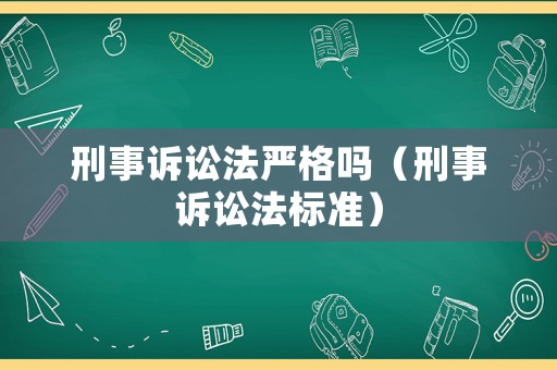 刑事訴訟法嚴(yán)格嗎（刑事訴訟法標(biāo)準(zhǔn)）