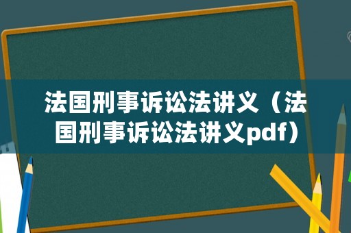 法國刑事訴訟法講義（法國刑事訴訟法講義pdf）
