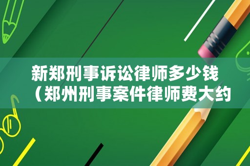新鄭刑事訴訟律師多少錢（鄭州刑事案件律師費大約多少）