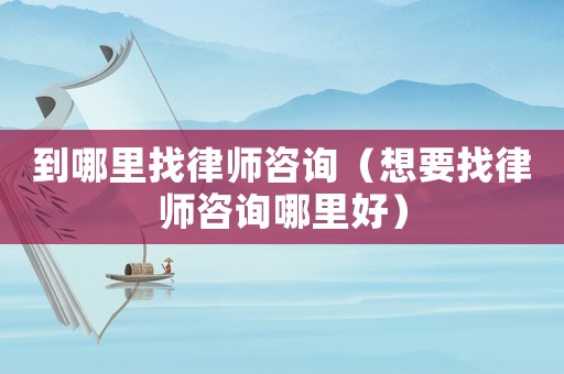 到哪里找律師咨詢(xún)（想要找律師咨詢(xún)哪里好）