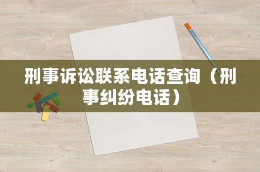 刑事訴訟聯(lián)系電話查詢（刑事糾紛電話）