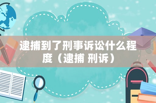 逮捕到了刑事訴訟什么程度（逮捕 刑訴）