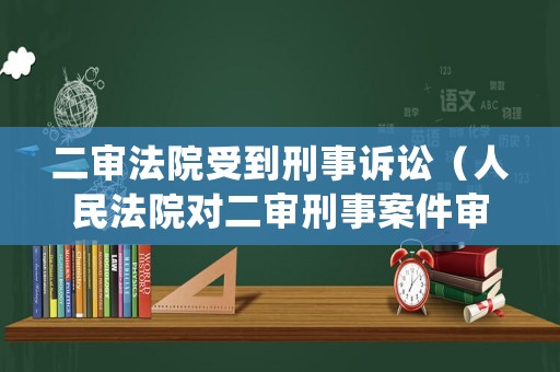 二審法院受到刑事訴訟（人民法院對二審刑事案件審理之后如何處理）