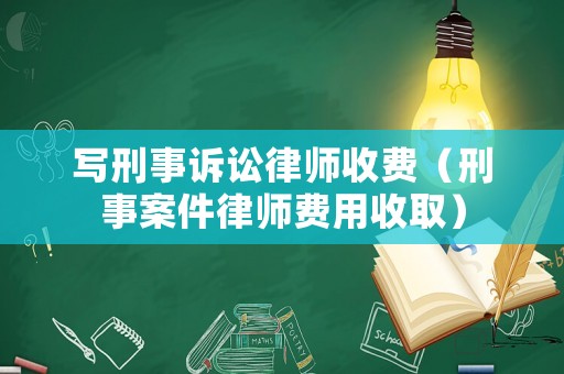寫刑事訴訟律師收費(fèi)（刑事案件律師費(fèi)用收取）