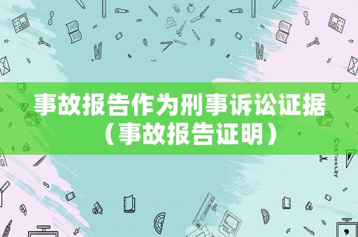 事故報(bào)告作為刑事訴訟證據(jù)（事故報(bào)告證明）